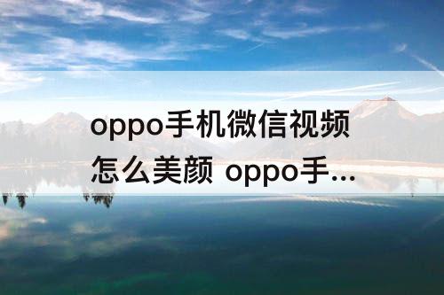 oppo手机微信视频怎么美颜 oppo手机微信视频怎么美颜功能
