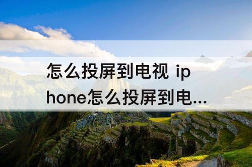 怎么投屏到电视 iphone怎么投屏到电视