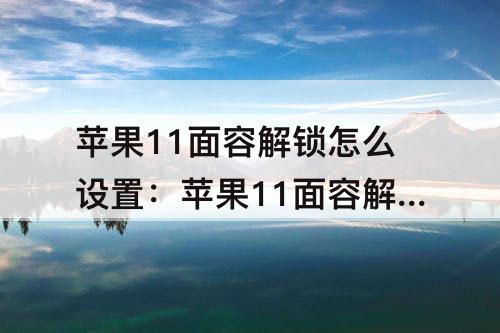 苹果11面容解锁怎么设置:苹果11面容解锁怎么设置直接开锁 苹果11面容解锁怎么设置:苹果11面容解锁怎么设置直接开锁