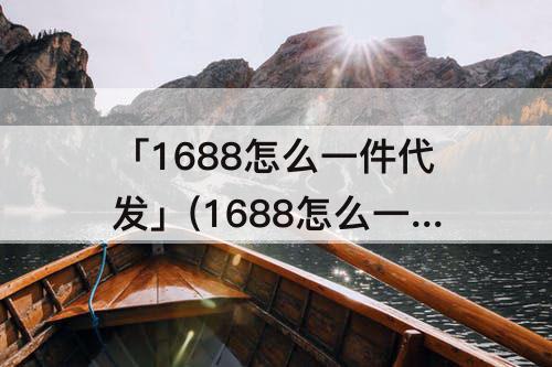 「1688怎么一件代发」(1688怎么一件代发怎么赚钱)