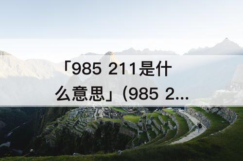 「985 211是什么意思」(985 211是什么意思分数线大概多少哪个好 视频) 「985 211是什么意思」(985 211是什么意思分数线大概多少哪个好 视频)