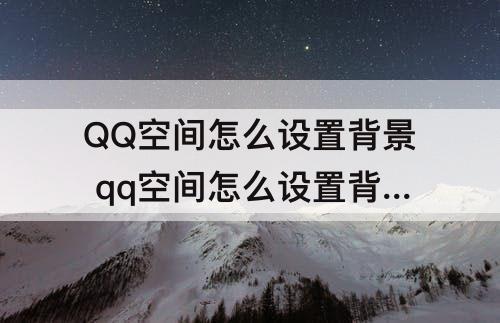 QQ空间怎么设置背景 qq空间怎么设置背景音乐