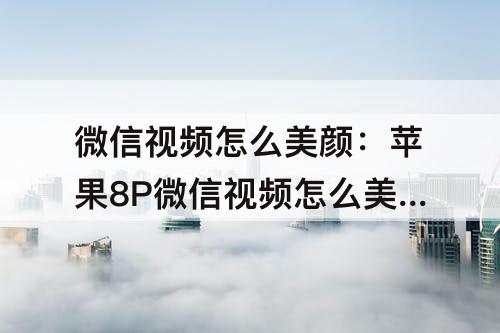 微信视频怎么美颜：苹果8P微信视频怎么美颜