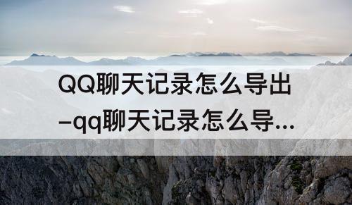 QQ聊天记录怎么导出-qq聊天记录怎么导出来做成文档