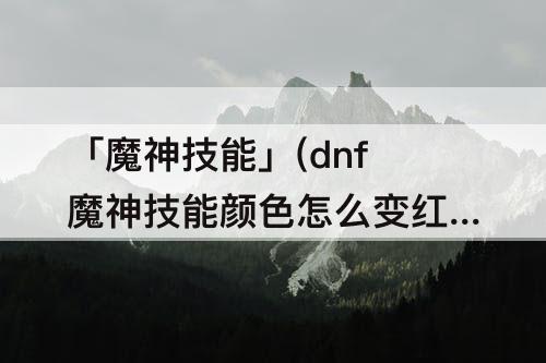 「魔神技能」(dnf魔神技能颜色怎么变红)