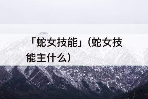 「蛇女技能」(蛇女技能主什么)