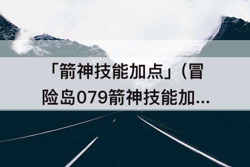 「箭神技能加点」(冒险岛079箭神技能加点顺序)