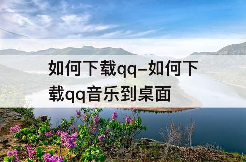 如何下载qq-如何下载qq音乐到桌面