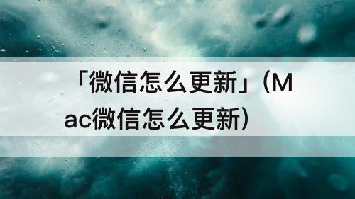 「微信怎么更新」(Mac微信怎么更新)