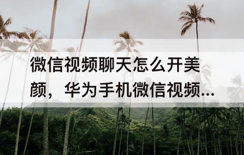 微信视频聊天怎么开美颜，华为手机微信视频聊天怎么开美颜