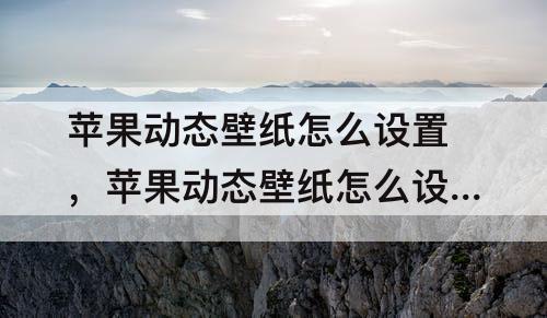 苹果动态壁纸怎么设置，苹果动态壁纸怎么设置声音xr