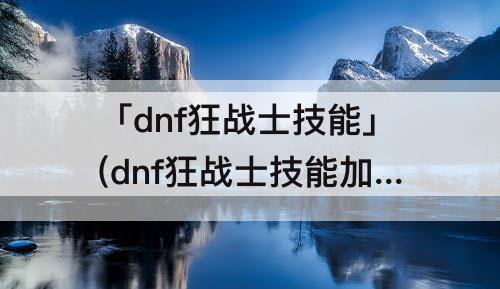 「dnf狂战士技能」(dnf狂战士技能加点2023)