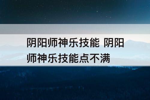 阴阳师神乐技能 阴阳师神乐技能点不满