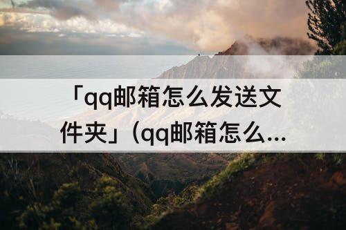 「qq邮箱怎么发送文件夹」(qq邮箱怎么发送文件夹给别人视频)