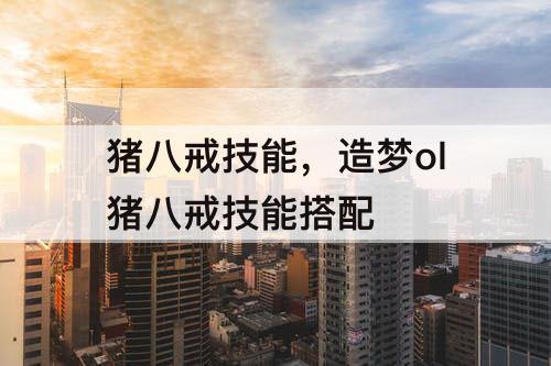 猪八戒技能，造梦ol猪八戒技能搭配