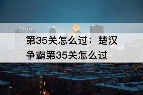 第35关怎么过：楚汉争霸第35关怎么过