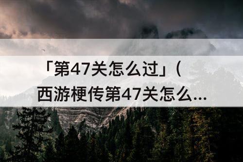 「第47关怎么过」(西游梗传第47关怎么过)