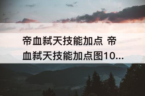 帝血弑天技能加点 帝血弑天技能加点图100级