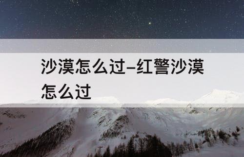 沙漠怎么过-红警沙漠怎么过