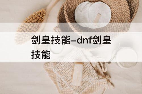 剑皇技能-dnf剑皇技能