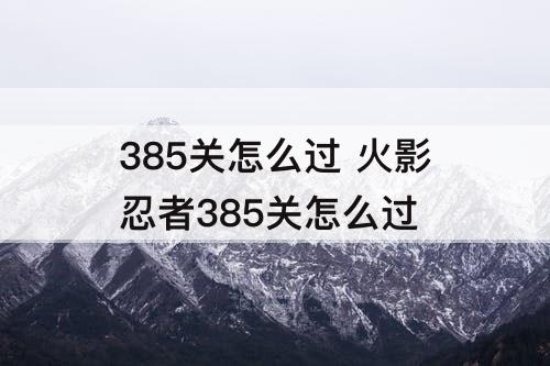 385关怎么过 火影忍者385关怎么过