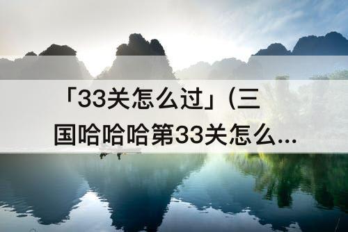 「33关怎么过」(三国哈哈哈第33关怎么过)
