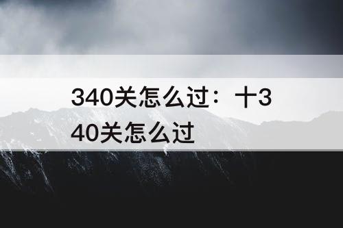 340关怎么过：十340关怎么过