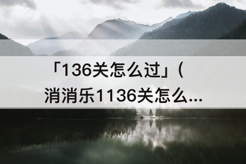 「136关怎么过」(消消乐1136关怎么过)