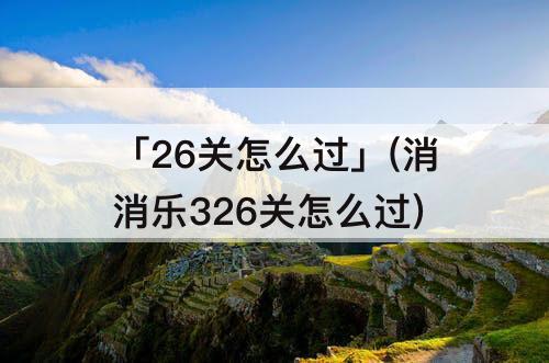 「26关怎么过」(消消乐326关怎么过)