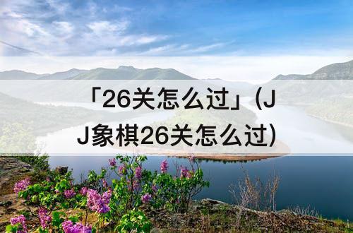 「26关怎么过」(JJ象棋26关怎么过)