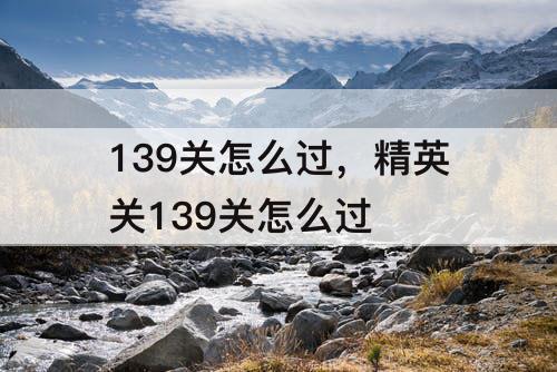 139关怎么过，精英关139关怎么过