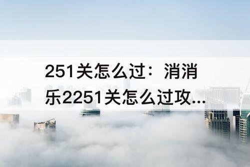 251关怎么过：消消乐2251关怎么过攻略教程