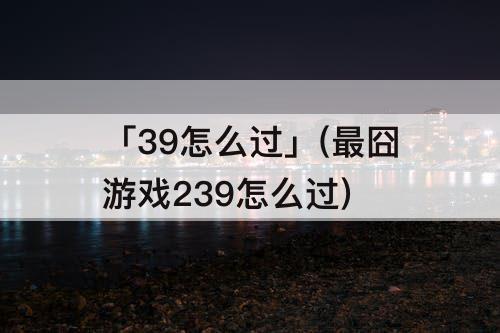 「39怎么过」(最囧游戏239怎么过)
