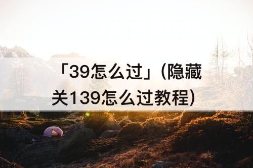 「39怎么过」(隐藏关139怎么过教程)