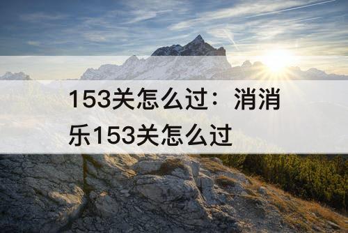 153关怎么过：消消乐153关怎么过