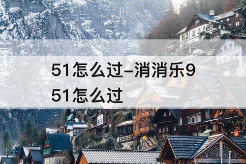 51怎么过-消消乐951怎么过