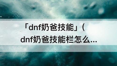 「dnf奶爸技能」(dnf奶爸技能栏怎么放)