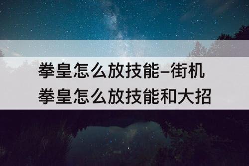 拳皇怎么放技能-街机拳皇怎么放技能和大招