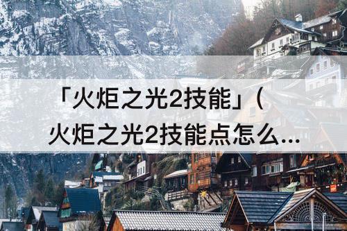 「火炬之光2技能」(火炬之光2技能点怎么洗)
