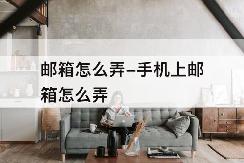 邮箱怎么弄-手机上邮箱怎么弄