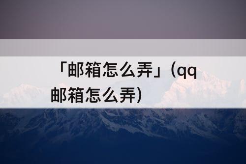 「邮箱怎么弄」(qq邮箱怎么弄)