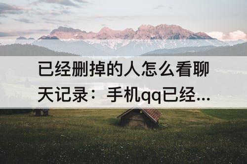 已经删掉的人怎么看聊天记录：手机qq已经删掉的人怎么看聊天记录