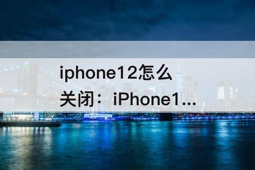 iphone12怎么关闭：iPhone12怎么关闭屏幕