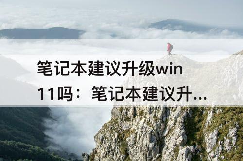 笔记本建议升级win11吗：笔记本建议升级win11吗华硕