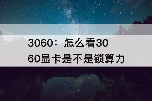 3060：怎么看3060显卡是不是锁算力