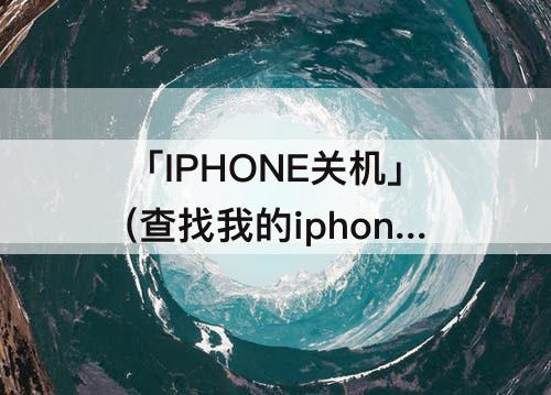 「IPHONE关机」(查找我的iphone关机了还能播放声音吗)