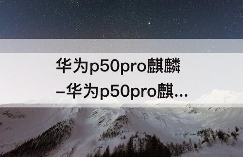 华为p50pro麒麟-华为p50pro麒麟版官网价