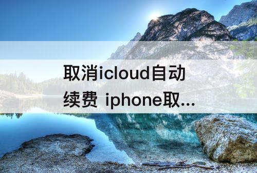 取消icloud自动续费 iphone取消icloud自动续费