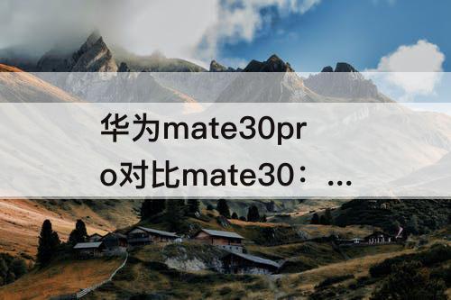 华为mate30pro对比mate30：华为mate30pro对比mate30epro参数