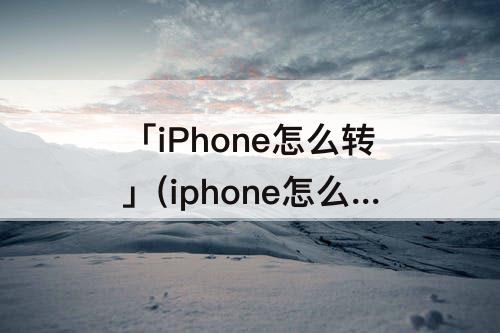 「iPhone怎么转」(iphone怎么转区) 「iPhone怎么转」(iphone怎么转区)